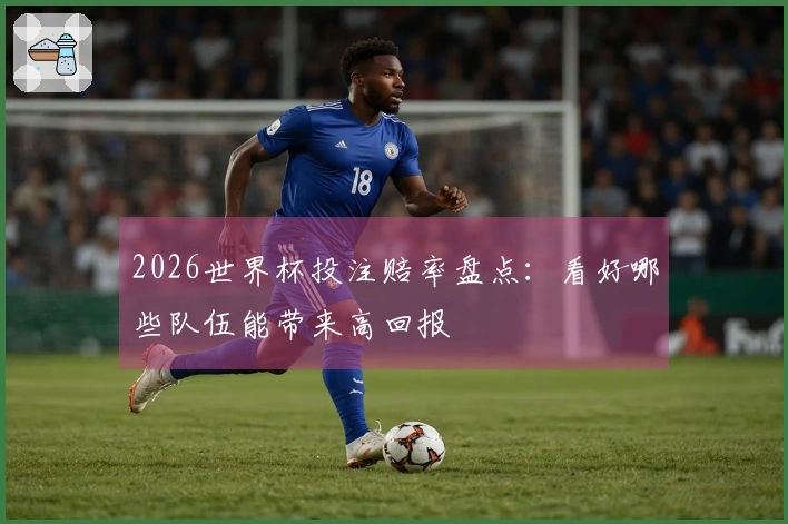 2026世界杯投注赔率盘点：看好哪些队伍能带来高回报