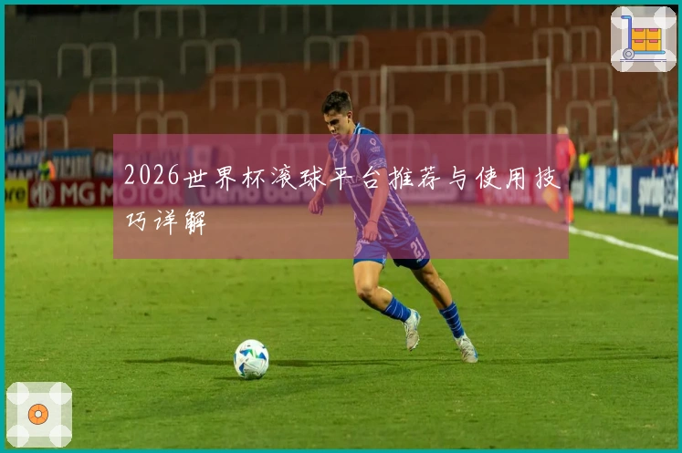 2026世界杯滚球平台推荐与使用技巧详解