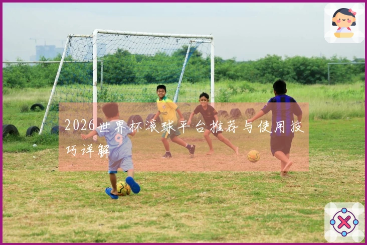 2026世界杯滚球平台推荐与使用技巧详解