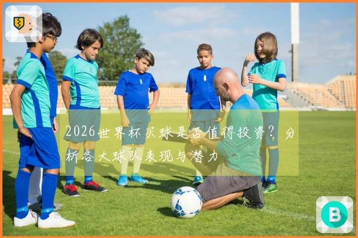2026世界杯买球是否值得投资？分析各大球队表现与潜力