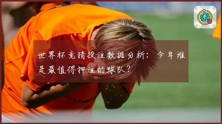 世界杯竞猜投注数据分析：今年谁是最值得押注的球队？