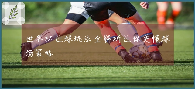 世界杯让球玩法全解析让你更懂球场策略