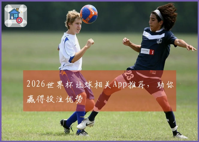 2026世界杯让球相关App推荐，助你赢得投注优势