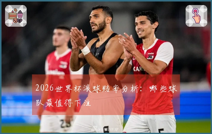 2026世界杯滚球赔率分析：哪些球队最值得下注