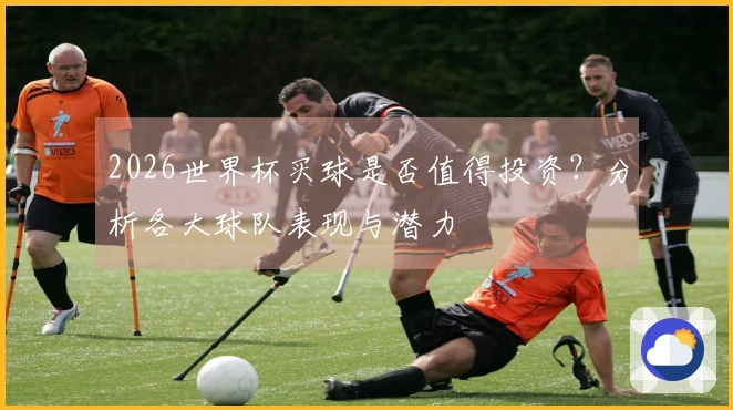 2026世界杯买球是否值得投资？分析各大球队表现与潜力