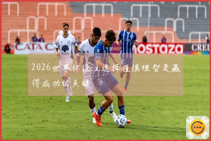 2026世界杯投注选择谨慎理智是赢得成功的关键